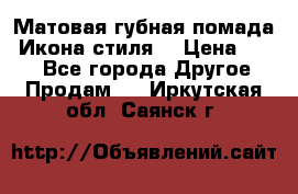 Матовая губная помада “Икона стиля“ › Цена ­ 499 - Все города Другое » Продам   . Иркутская обл.,Саянск г.